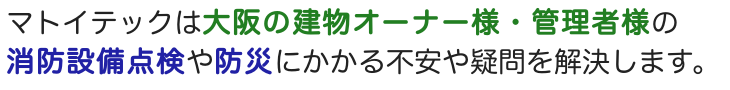 マトイテックは大阪の建物オーナー様・管理者様の消防設備点検や防災にかかる不安や疑問を解決します。